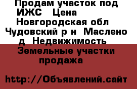 Продам участок под ИЖС › Цена ­ 16 000 - Новгородская обл., Чудовский р-н, Маслено д. Недвижимость » Земельные участки продажа   